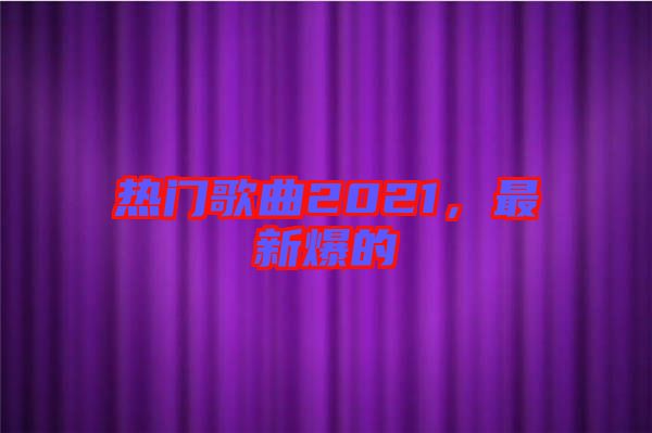 熱門歌曲2021，最新爆的