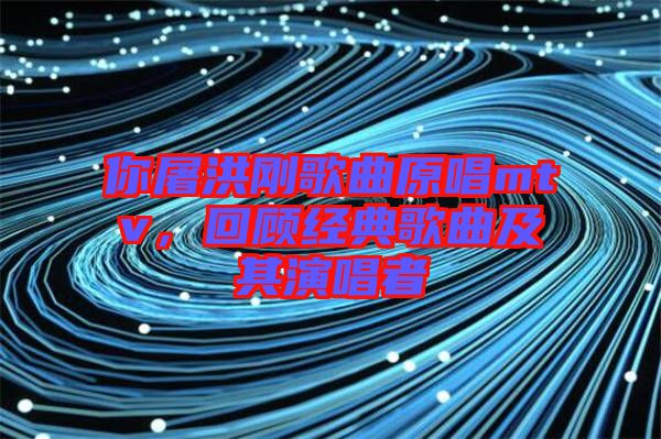 你屠洪剛歌曲原唱mtv，回顧經(jīng)典歌曲及其演唱者