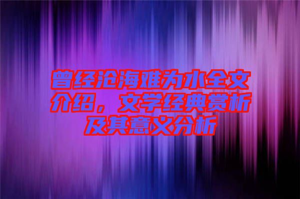 曾經(jīng)滄海難為水全文介紹，文學(xué)經(jīng)典賞析及其意義分析