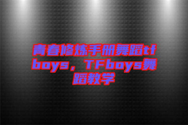 青春修煉手冊舞蹈tfboys，TFboys舞蹈教學(xué)