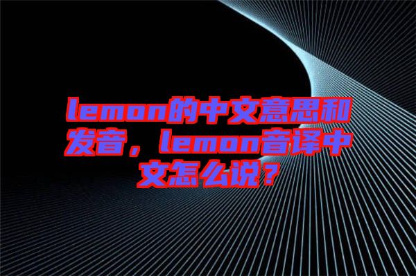 lemon的中文意思和發(fā)音，lemon音譯中文怎么說(shuō)？