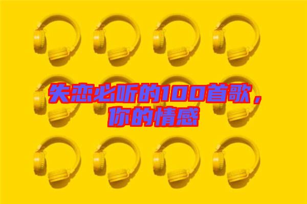 失戀必聽(tīng)的100首歌，你的情感