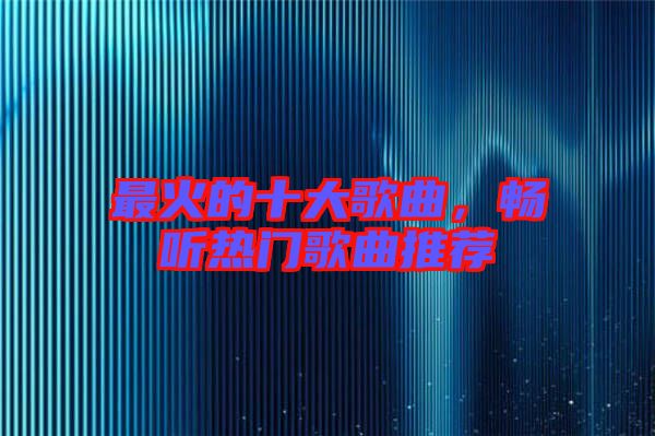 最火的十大歌曲，暢聽熱門歌曲推薦