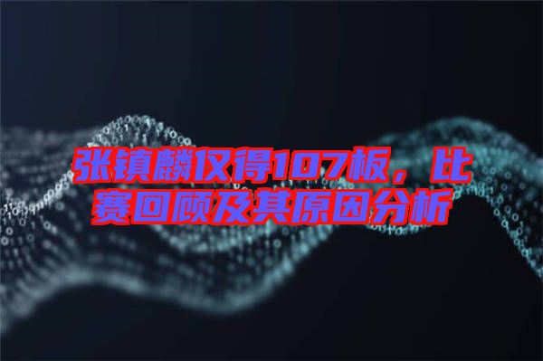 張鎮(zhèn)麟僅得107板，比賽回顧及其原因分析