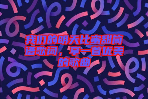 我們的明天比蜜甜簡(jiǎn)譜歌詞，享一首優(yōu)美的歌曲