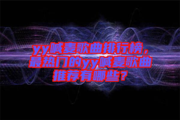 yy喊麥歌曲排行榜，最熱門的yy喊麥歌曲推薦有哪些？