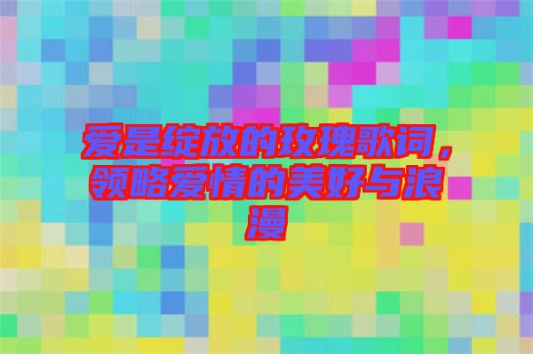 愛是綻放的玫瑰歌詞，領略愛情的美好與浪漫