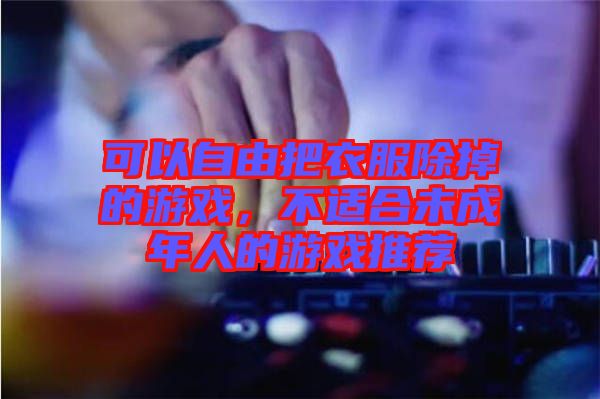 可以自由把衣服除掉的游戲，不適合未成年人的游戲推薦