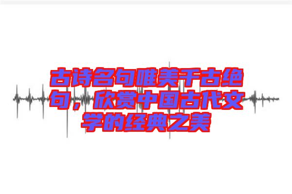 古詩(shī)名句唯美千古絕句，欣賞中國(guó)古代文學(xué)的經(jīng)典之美