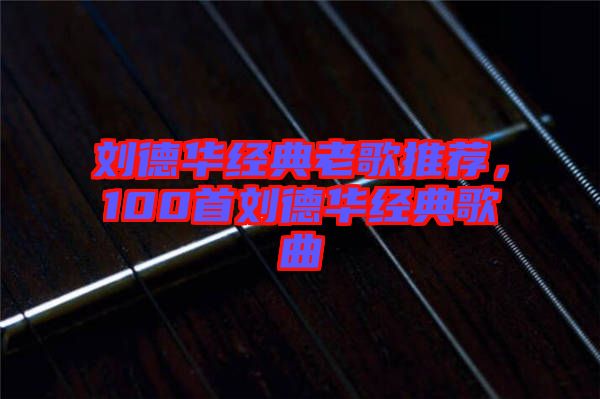 劉德華經(jīng)典老歌推薦，100首劉德華經(jīng)典歌曲