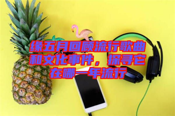 緣五月回顧流行歌曲和文化事件，探尋它在哪一年流行