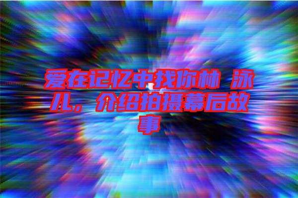愛(ài)在記憶中找你林峯泳兒，介紹拍攝幕后故事
