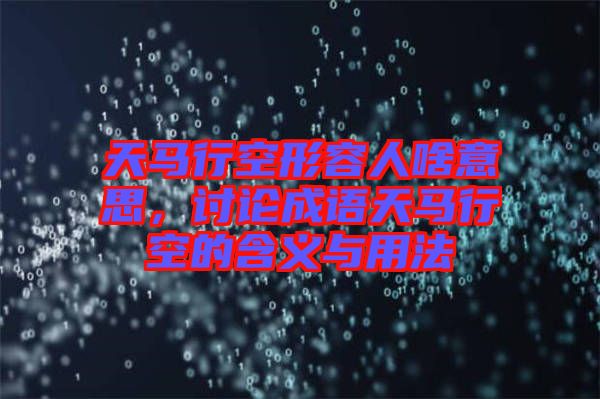 天馬行空形容人啥意思，討論成語(yǔ)天馬行空的含義與用法
