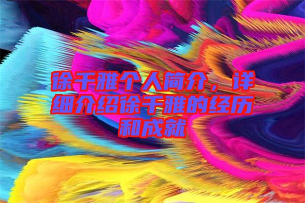 徐千雅個(gè)人簡介，詳細(xì)介紹徐千雅的經(jīng)歷和成就