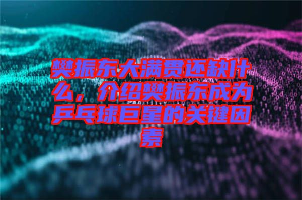 樊振東大滿貫還缺什么，介紹樊振東成為乒乓球巨星的關鍵因素