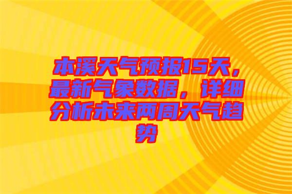 本溪天氣預(yù)報15天，最新氣象數(shù)據(jù)，詳細分析未來兩周天氣趨勢
