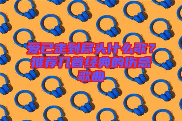 愛已走到盡頭什么歌？推薦幾首經(jīng)典的傷感歌曲