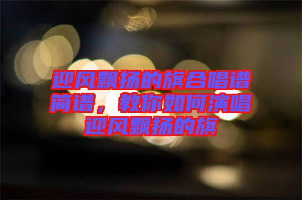 迎風(fēng)飄揚(yáng)的旗合唱譜簡(jiǎn)譜，教你如何演唱迎風(fēng)飄揚(yáng)的旗