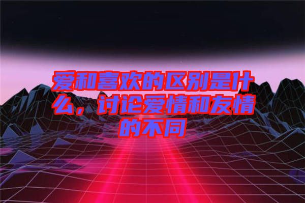 愛和喜歡的區(qū)別是什么，討論愛情和友情的不同