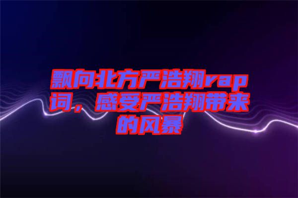 飄向北方嚴(yán)浩翔rap詞，感受嚴(yán)浩翔帶來(lái)的風(fēng)暴
