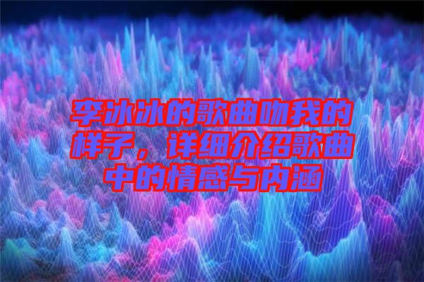 李冰冰的歌曲吻我的樣子，詳細(xì)介紹歌曲中的情感與內(nèi)涵