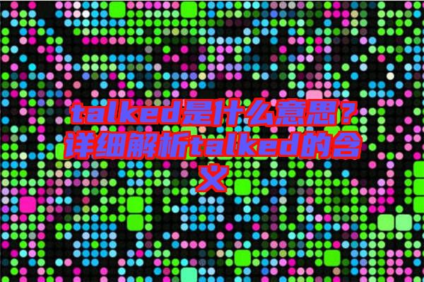 talked是什么意思？詳細(xì)解析talked的含義