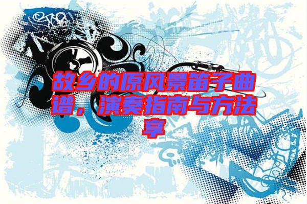 故鄉(xiāng)的原風景笛子曲譜，演奏指南與方法享