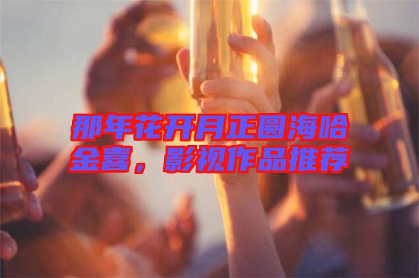 那年花開月正圓海哈金喜，影視作品推薦