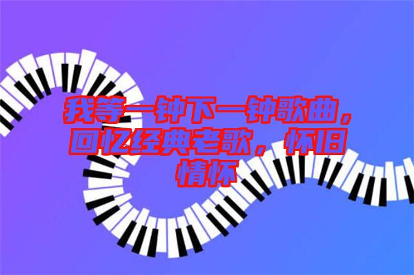 我等一鐘下一鐘歌曲，回憶經(jīng)典老歌，懷舊情懷