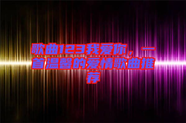 歌曲123我愛你，一首溫馨的愛情歌曲推薦