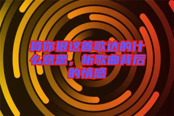 算你狠這首歌達(dá)的什么意思，析歌曲背后的情感