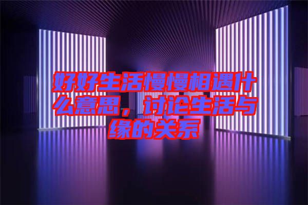 好好生活慢慢相遇什么意思，討論生活與緣的關(guān)系