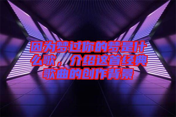 因?yàn)閴?mèng)過(guò)你的夢(mèng)是什么歌，介紹這首經(jīng)典歌曲的創(chuàng)作背景