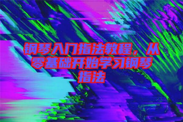 鋼琴入門指法教程，從零基礎(chǔ)開始學(xué)習(xí)鋼琴指法