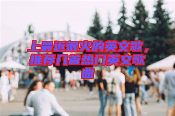 上最近很火的英文歌，推薦幾首熱門英文歌曲
