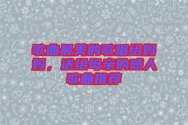 歌曲最美的歌唱給媽媽，送給母親的感人歌曲推薦