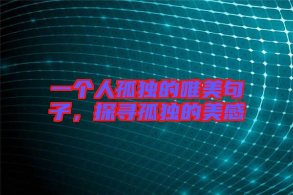 一個(gè)人孤獨(dú)的唯美句子，探尋孤獨(dú)的美感