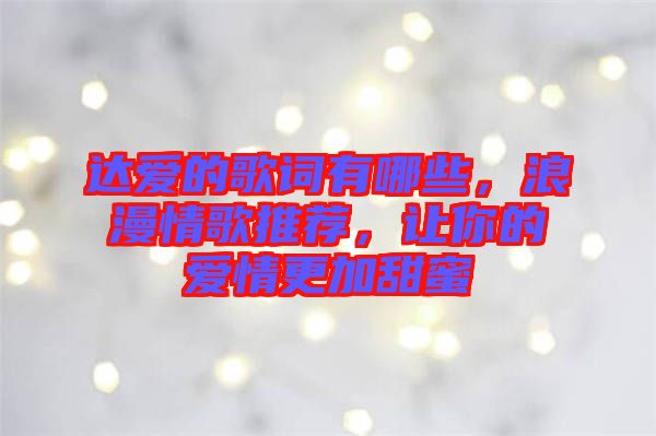 達(dá)愛(ài)的歌詞有哪些，浪漫情歌推薦，讓你的愛(ài)情更加甜蜜