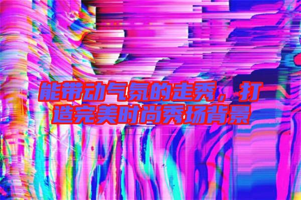 能帶動氣氛的走秀，打造完美時尚秀場背景