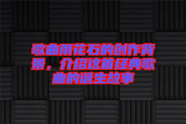 歌曲雨花石的創(chuàng)作背景，介紹這首經(jīng)典歌曲的誕生故事