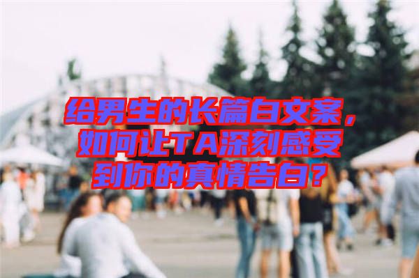 給男生的長篇白文案，如何讓TA深刻感受到你的真情告白？