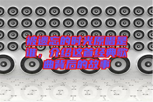 被遺忘的時光原唱是誰，介紹這首經(jīng)典歌曲背后的故事