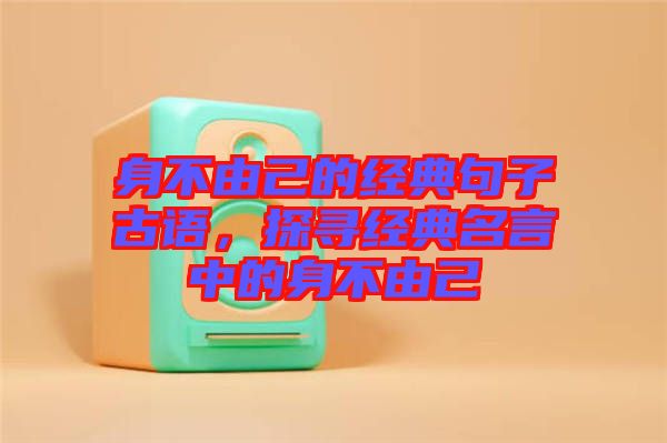 身不由己的經(jīng)典句子古語，探尋經(jīng)典名言中的身不由己