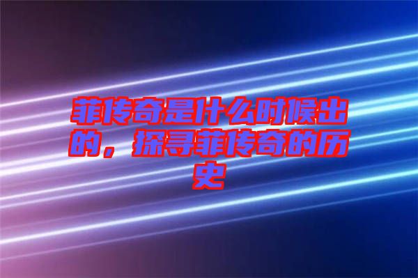 菲傳奇是什么時(shí)候出的，探尋菲傳奇的歷史