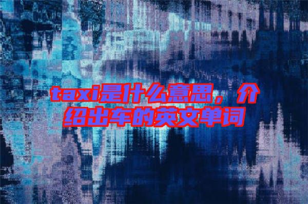 taxi是什么意思，介紹出車的英文單詞