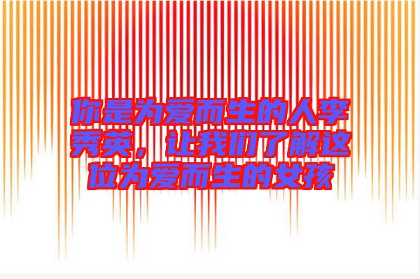 你是為愛而生的人李秀英，讓我們了解這位為愛而生的女孩