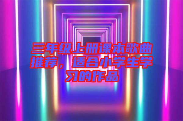 三年級上冊課本歌曲推薦，適合小學生學習的作品