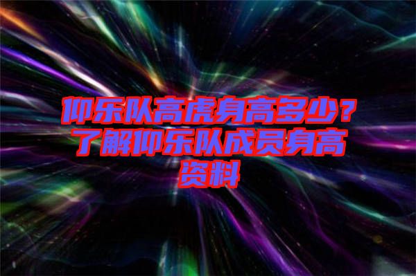 仰樂隊高虎身高多少？了解仰樂隊成員身高資料