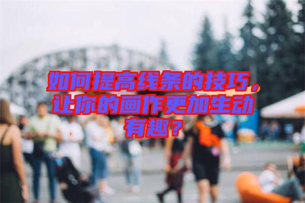如何提高線條的技巧，讓你的畫(huà)作更加生動(dòng)有趣？