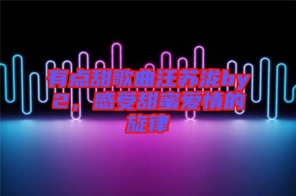 有點甜歌曲汪蘇瀧by2，感受甜蜜愛情的旋律
